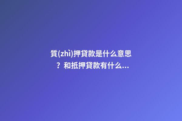 質(zhì)押貸款是什么意思？和抵押貸款有什么區(qū)別？